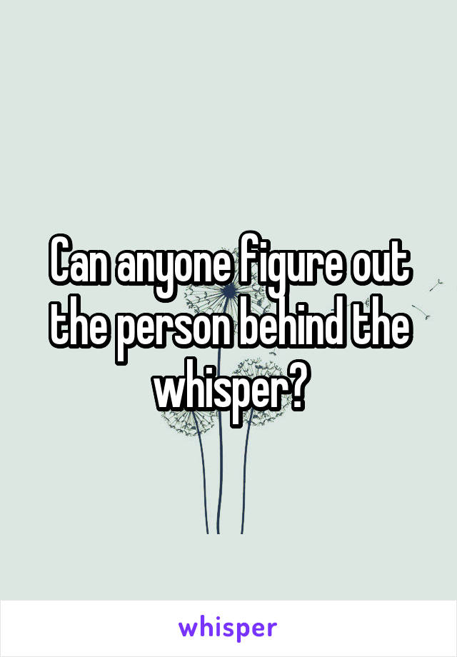 Can anyone figure out the person behind the whisper?