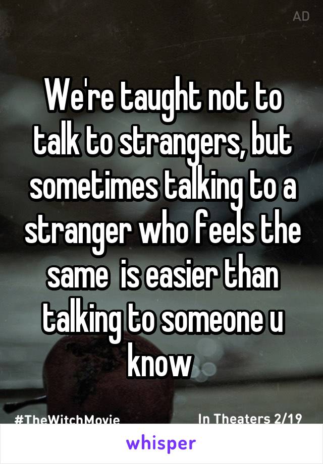 We're taught not to talk to strangers, but sometimes talking to a stranger who feels the same  is easier than talking to someone u know 
