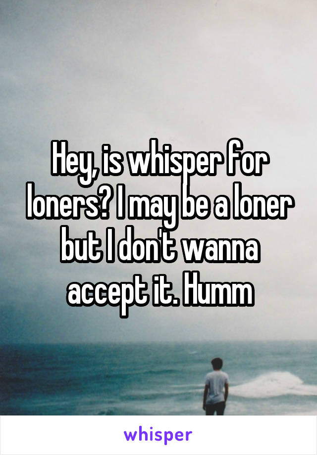 Hey, is whisper for loners? I may be a loner but I don't wanna accept it. Humm
