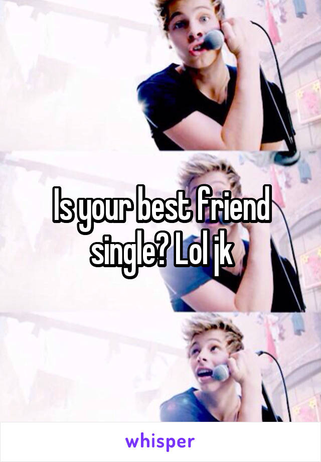 Is your best friend single? Lol jk