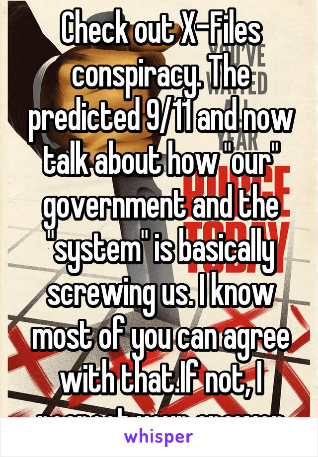 Check out X-Files conspiracy. The predicted 9/11 and now talk about how "our" government and the "system" is basically screwing us. I know most of you can agree with that.If not, I respect your answer