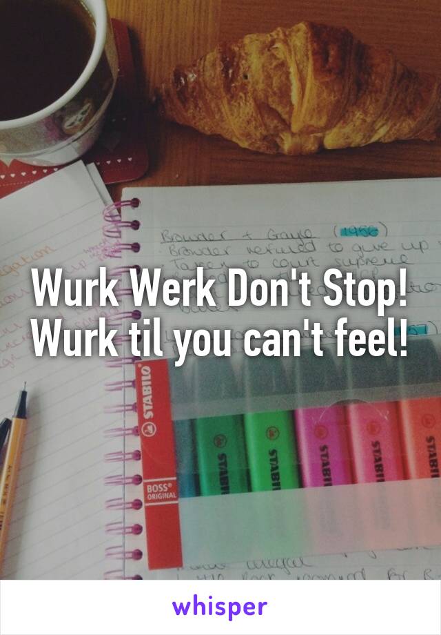 Wurk Werk Don't Stop! Wurk til you can't feel!