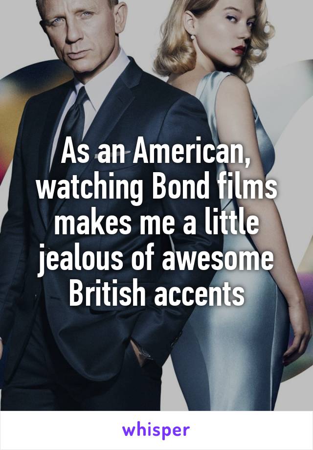As an American, watching Bond films makes me a little jealous of awesome British accents