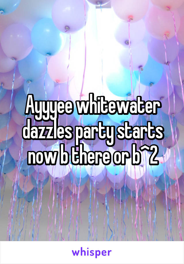 Ayyyee whitewater dazzles party starts now b there or b^2