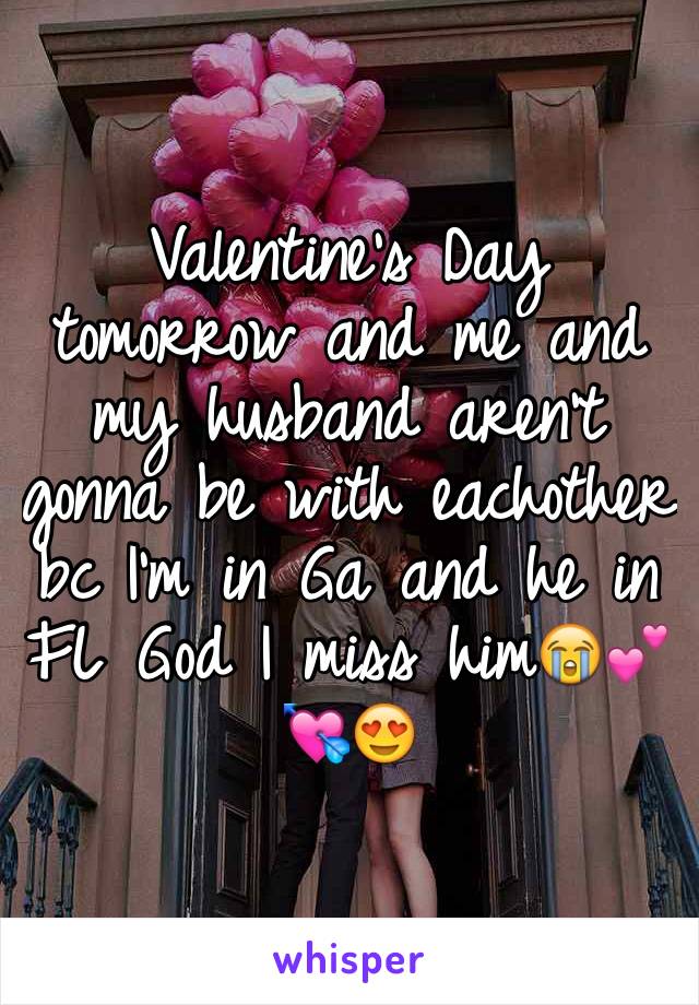Valentine's Day tomorrow and me and my husband aren't gonna be with eachother bc I'm in Ga and he in FL God I miss him😭💕💘😍