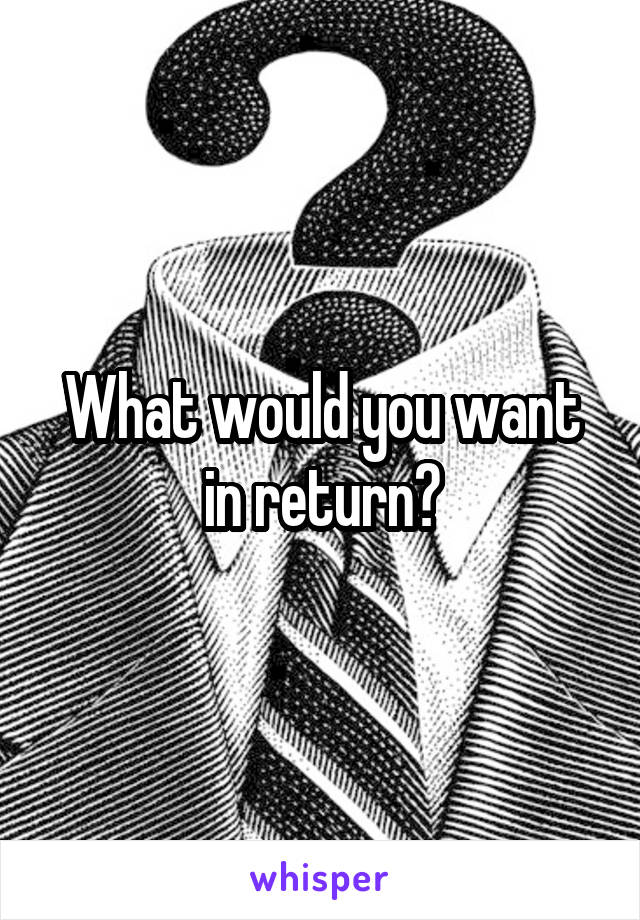 What would you want in return?