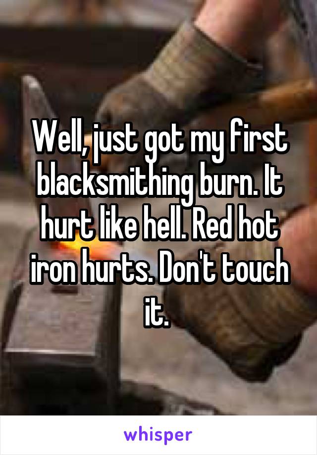 Well, just got my first blacksmithing burn. It hurt like hell. Red hot iron hurts. Don't touch it. 