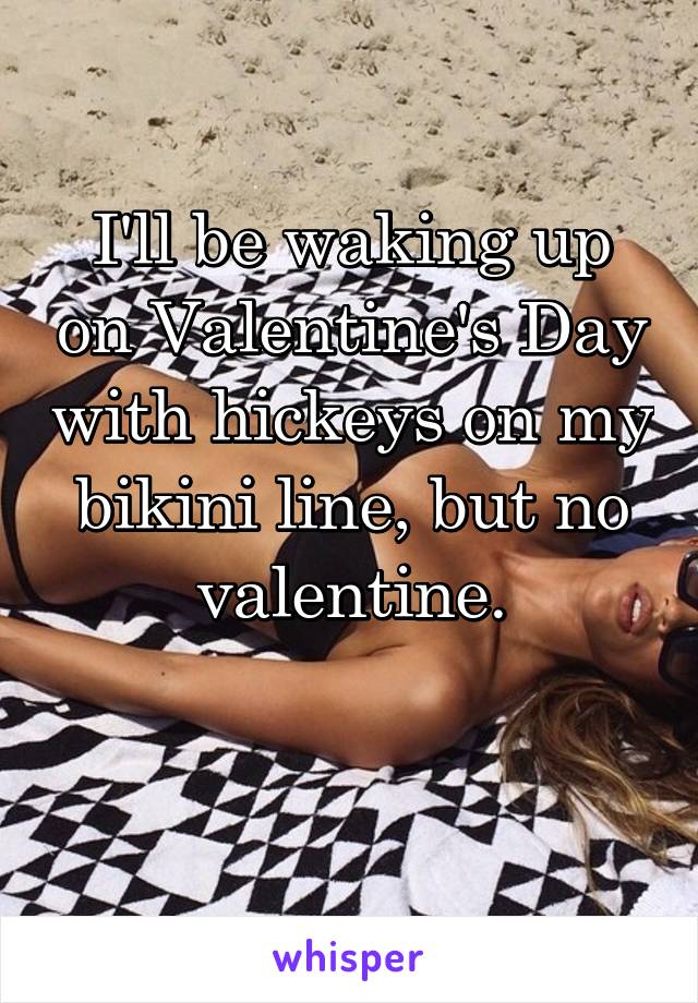 I'll be waking up on Valentine's Day with hickeys on my bikini line, but no valentine.

