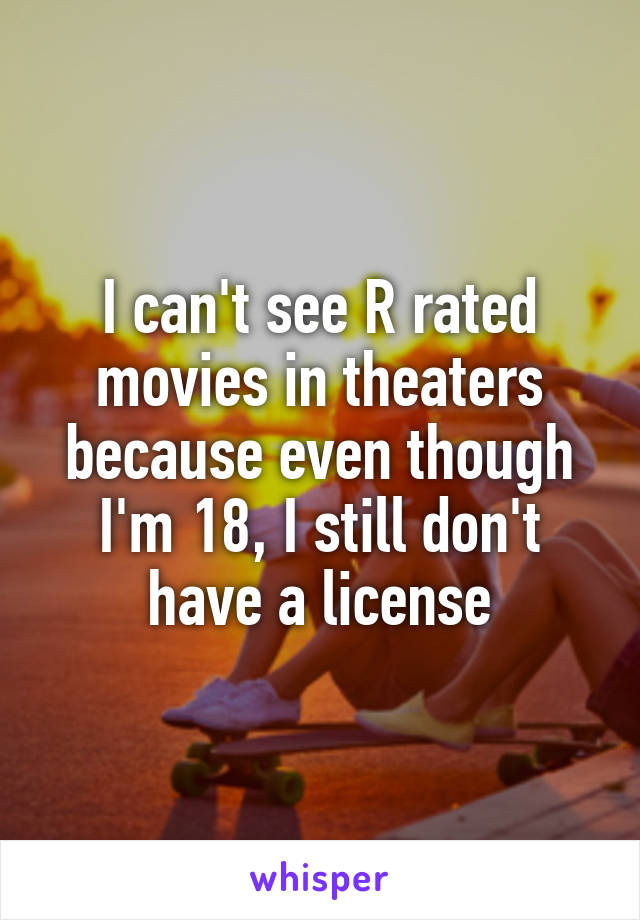 I can't see R rated movies in theaters because even though I'm 18, I still don't have a license