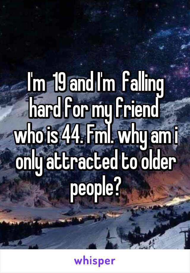 I'm  19 and I'm  falling hard for my friend  who is 44. Fml. why am i only attracted to older people?