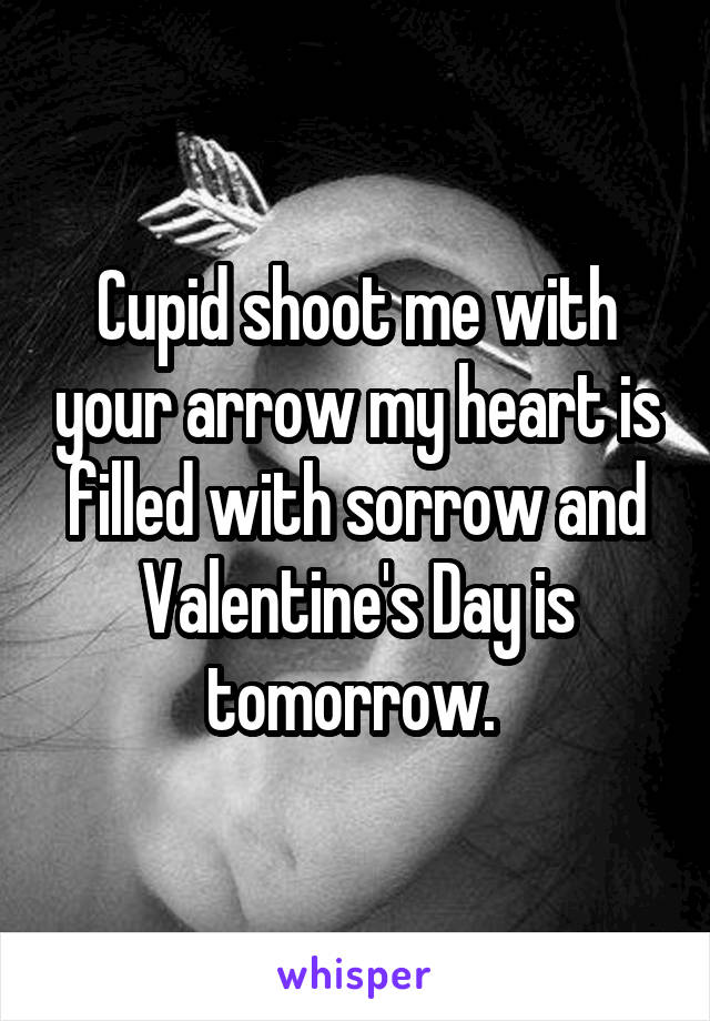 Cupid shoot me with your arrow my heart is filled with sorrow and Valentine's Day is tomorrow. 