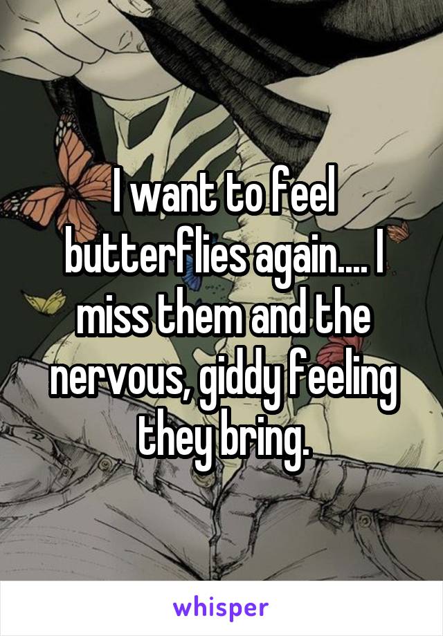 I want to feel butterflies again.... I miss them and the nervous, giddy feeling they bring.