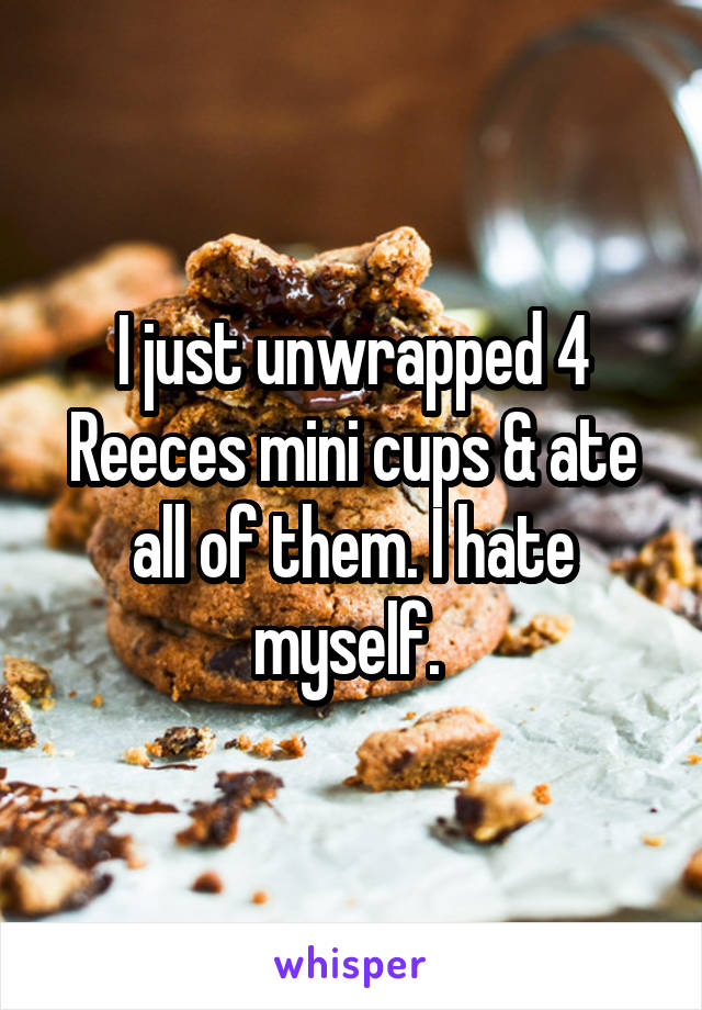 I just unwrapped 4 Reeces mini cups & ate all of them. I hate myself. 