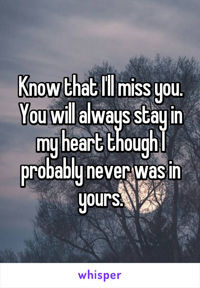 Know that I'll miss you. You will always stay in my heart though I probably never was in yours.