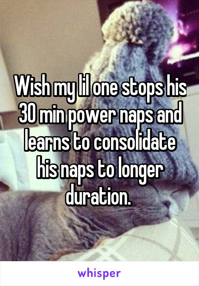 Wish my lil one stops his 30 min power naps and learns to consolidate his naps to longer duration. 