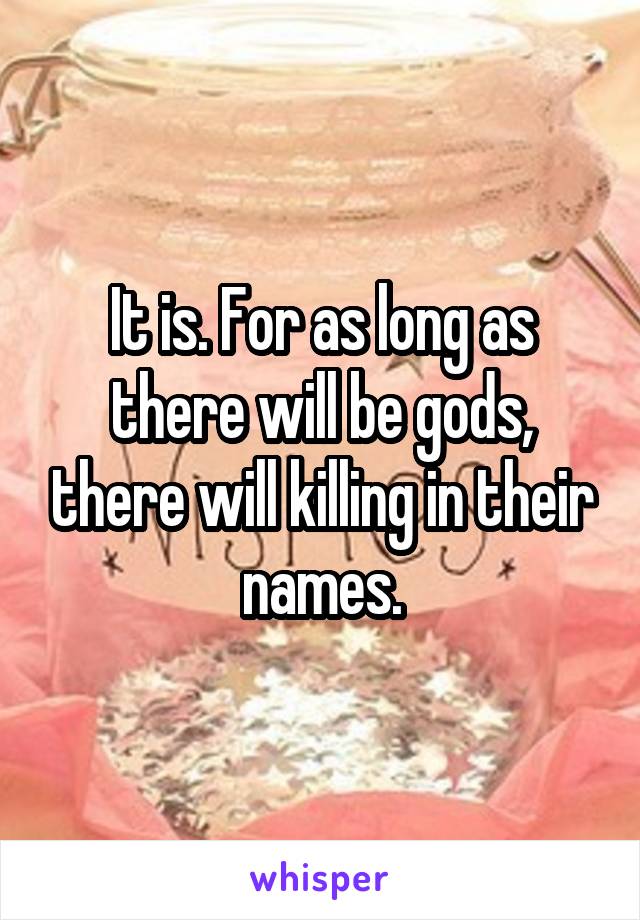 It is. For as long as there will be gods, there will killing in their names.