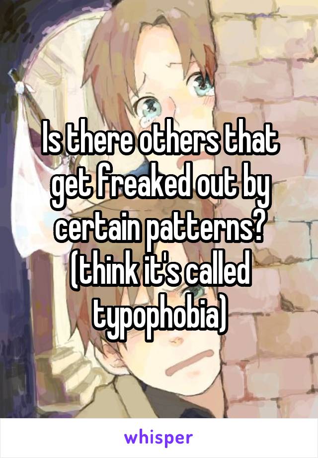 Is there others that get freaked out by certain patterns?
(think it's called typophobia)