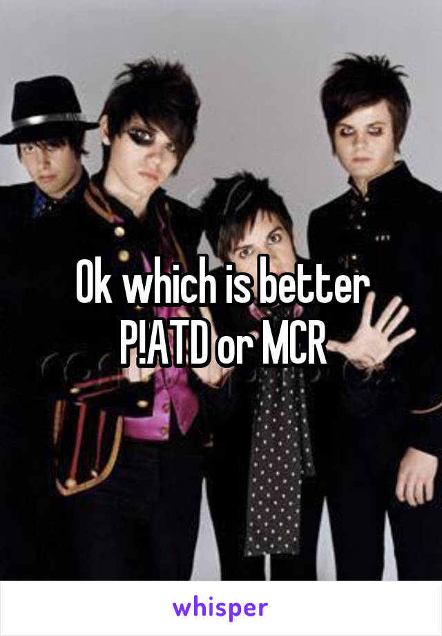 Ok which is better
P!ATD or MCR