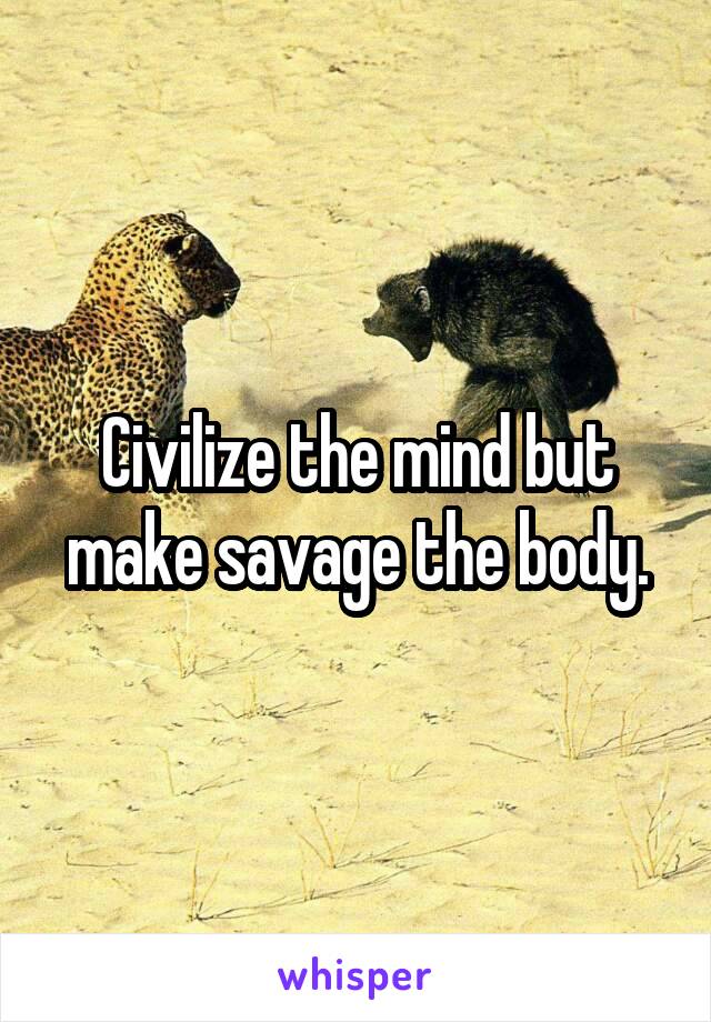 Civilize the mind but make savage the body.