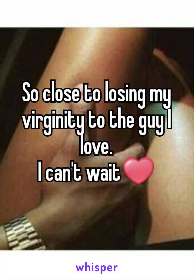So close to losing my virginity to the guy I love.
I can't wait❤