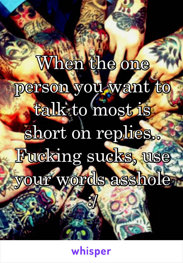 When the one person you want to talk to most is short on replies.. Fucking sucks, use your words asshole :/