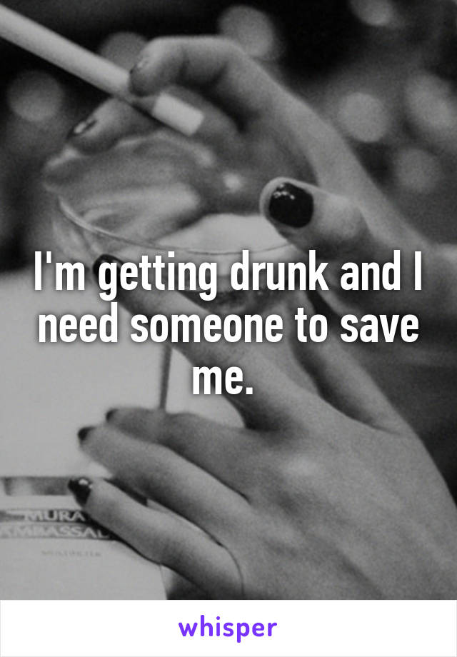 I'm getting drunk and I need someone to save me. 