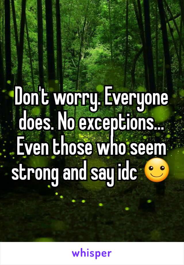 Don't worry. Everyone does. No exceptions...
Even those who seem strong and say idc ☺