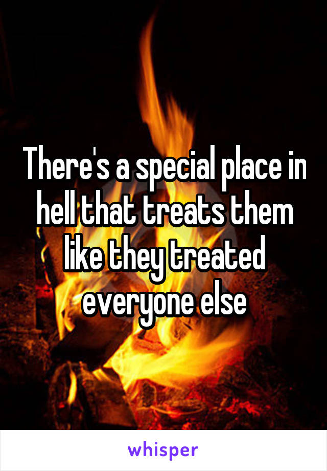 There's a special place in hell that treats them like they treated everyone else