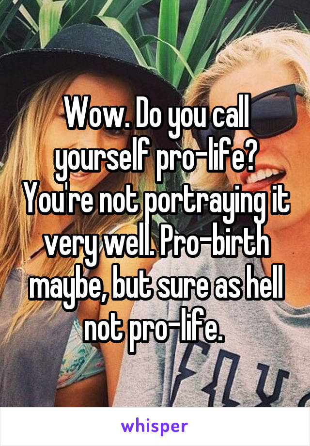 Wow. Do you call yourself pro-life? You're not portraying it very well. Pro-birth maybe, but sure as hell not pro-life. 