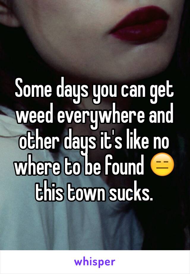 Some days you can get weed everywhere and other days it's like no where to be found 😑 this town sucks.
