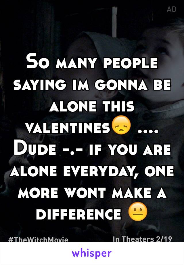 So many people saying im gonna be alone this valentines😞 .... Dude -.- if you are alone everyday, one more wont make a difference 😐