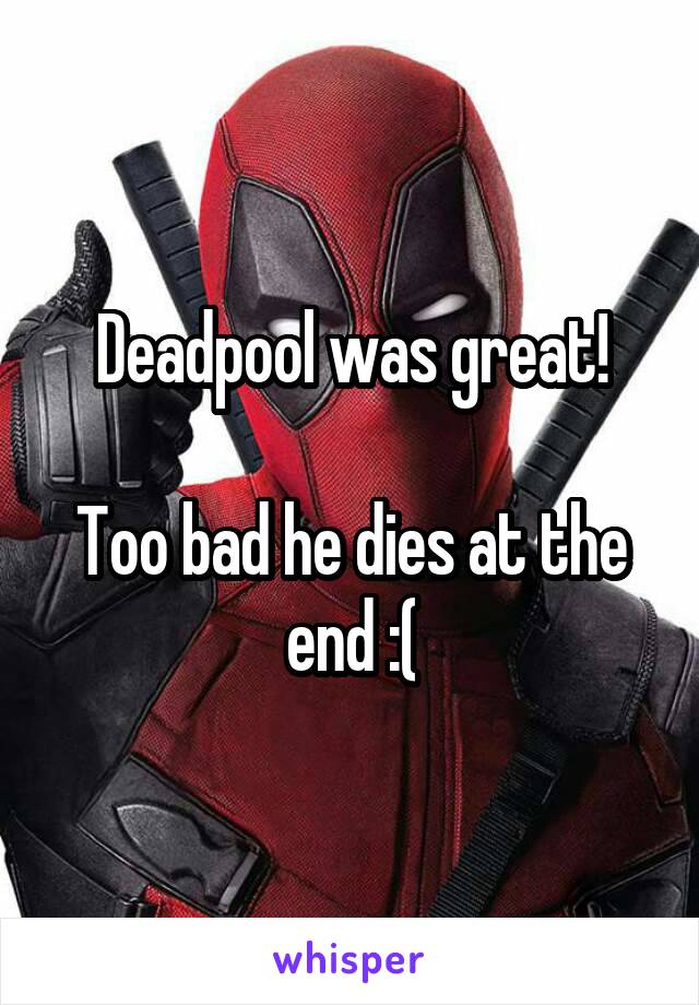 Deadpool was great!

Too bad he dies at the end :(
