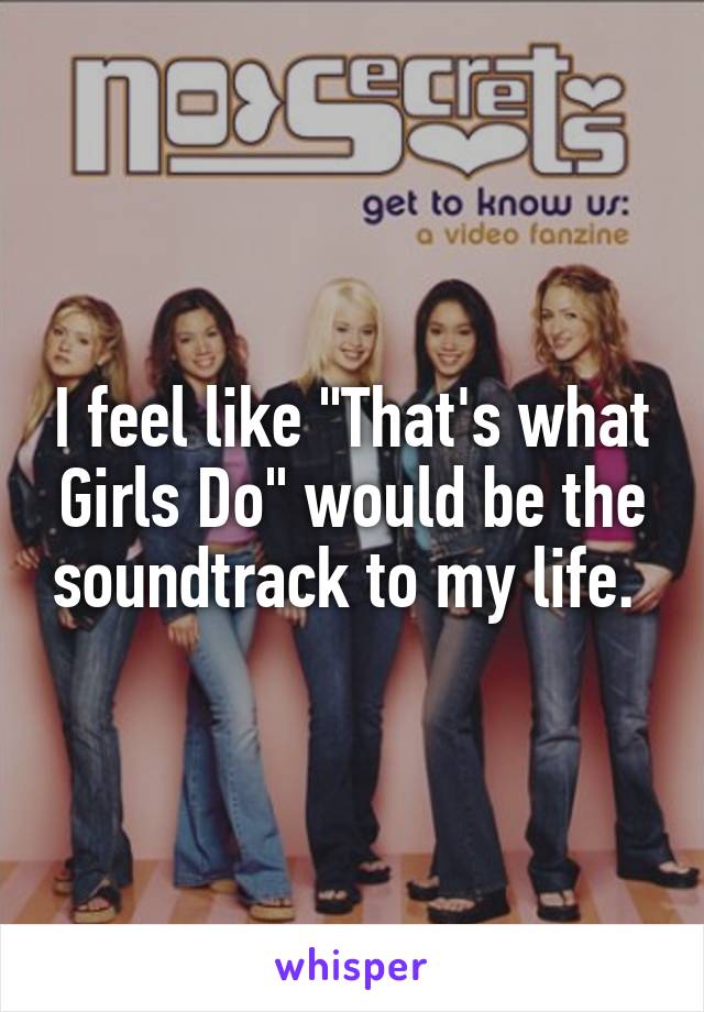 I feel like "That's what Girls Do" would be the soundtrack to my life. 