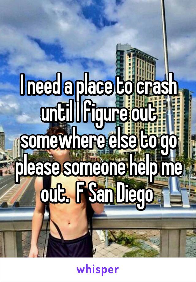 I need a place to crash until I figure out somewhere else to go please someone help me out.  F San Diego 
