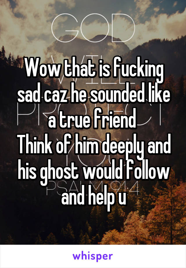 Wow that is fucking sad caz he sounded like a true friend 
Think of him deeply and his ghost would follow and help u