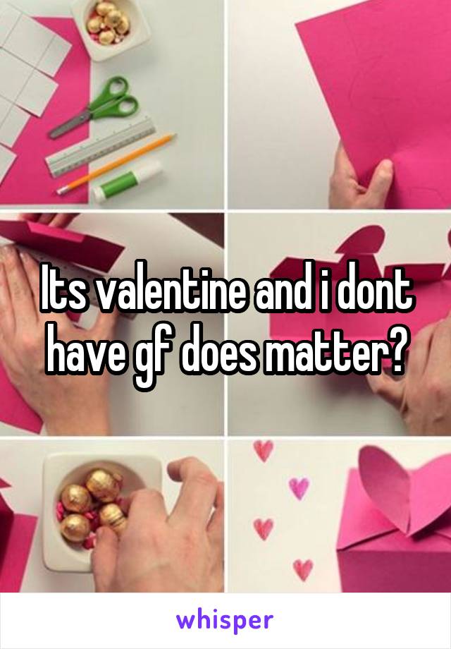 Its valentine and i dont have gf does matter?