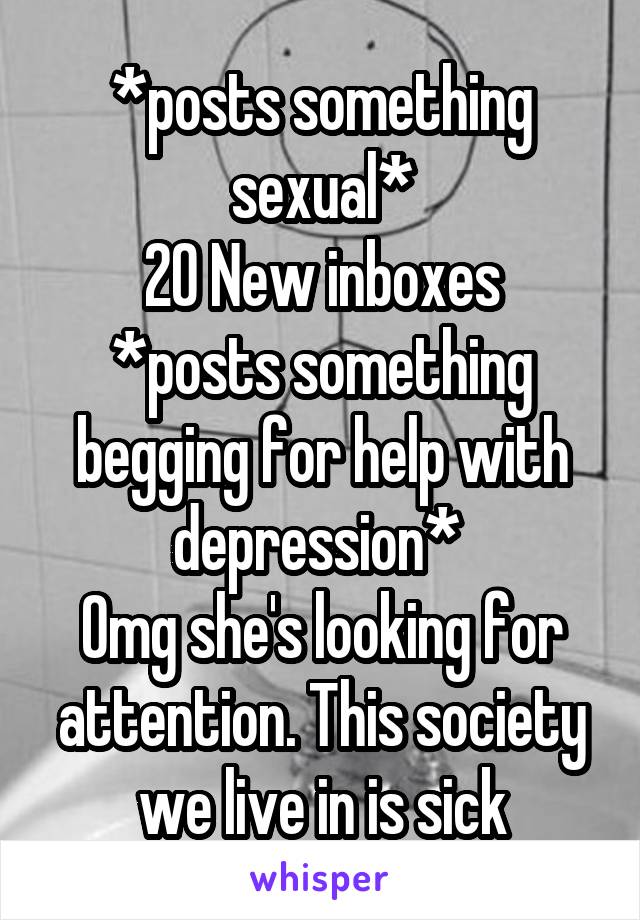 *posts something sexual*
20 New inboxes
*posts something begging for help with depression* 
Omg she's looking for attention. This society we live in is sick
