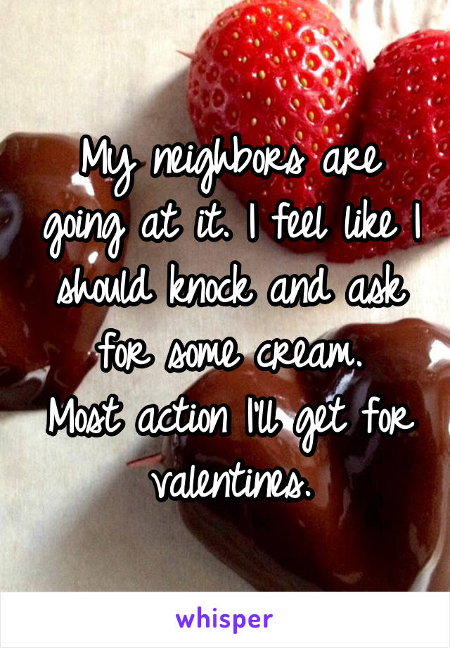 My neighbors are going at it. I feel like I should knock and ask for some cream.
Most action I'll get for valentines.