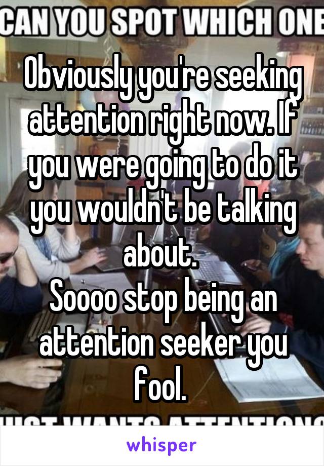 Obviously you're seeking attention right now. If you were going to do it you wouldn't be talking about. 
Soooo stop being an attention seeker you fool. 