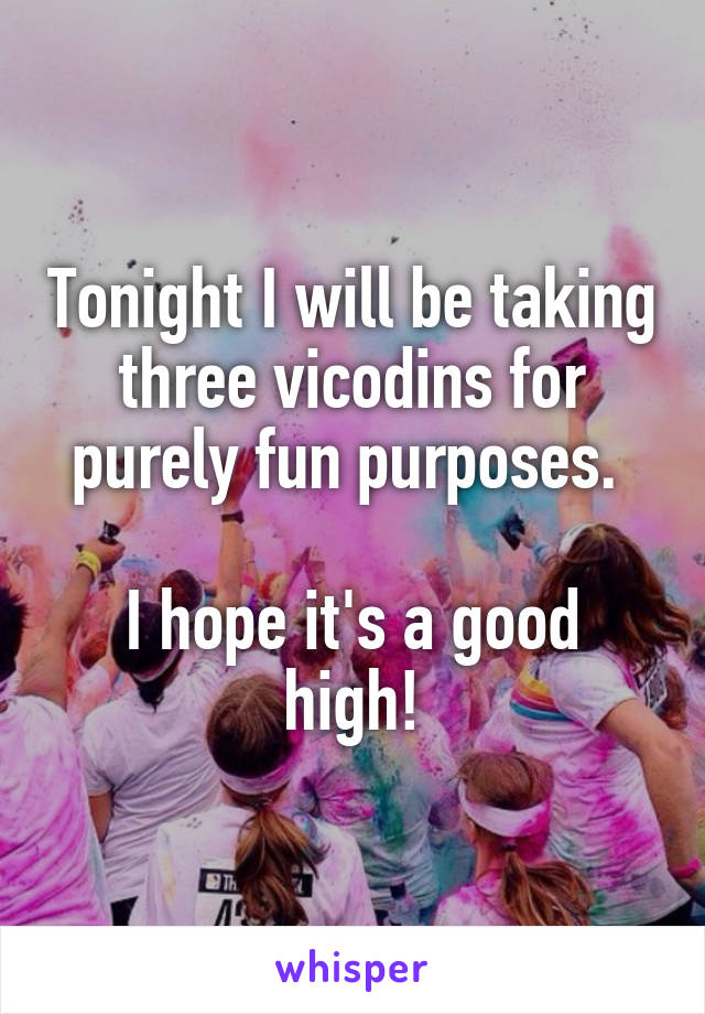 Tonight I will be taking three vicodins for purely fun purposes. 

I hope it's a good high!