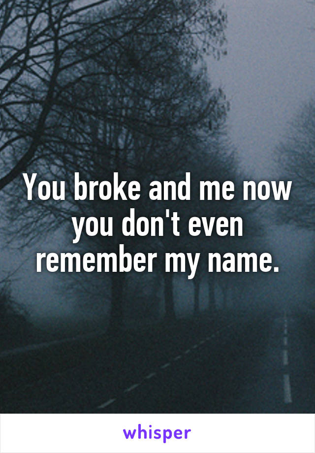 You broke and me now you don't even remember my name.