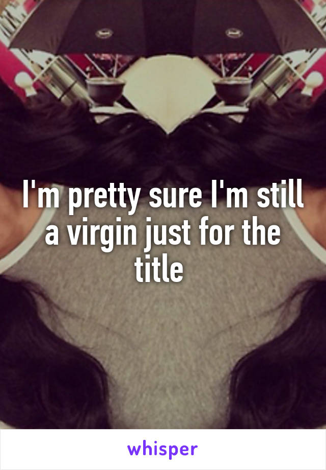 I'm pretty sure I'm still a virgin just for the title 