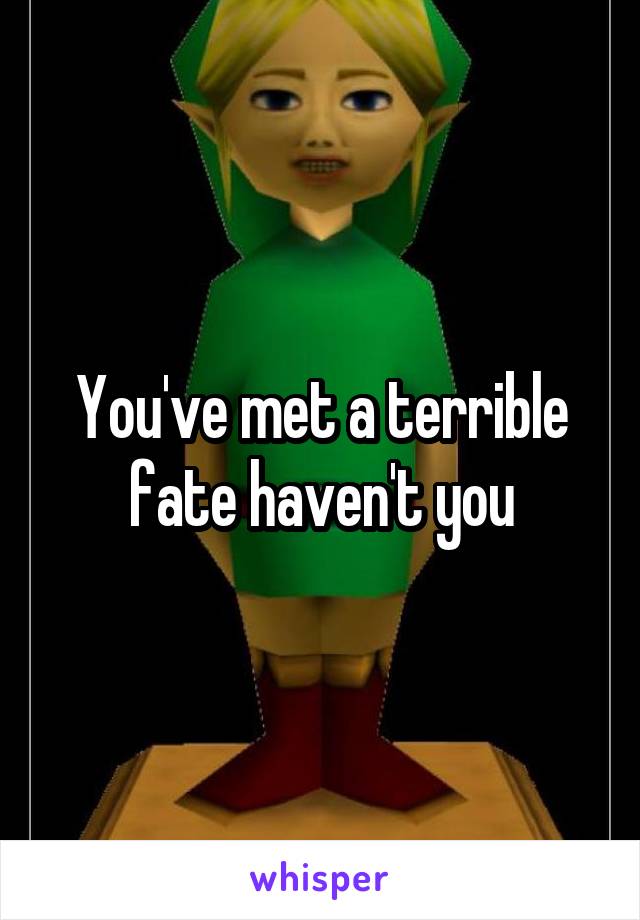 You've met a terrible fate haven't you