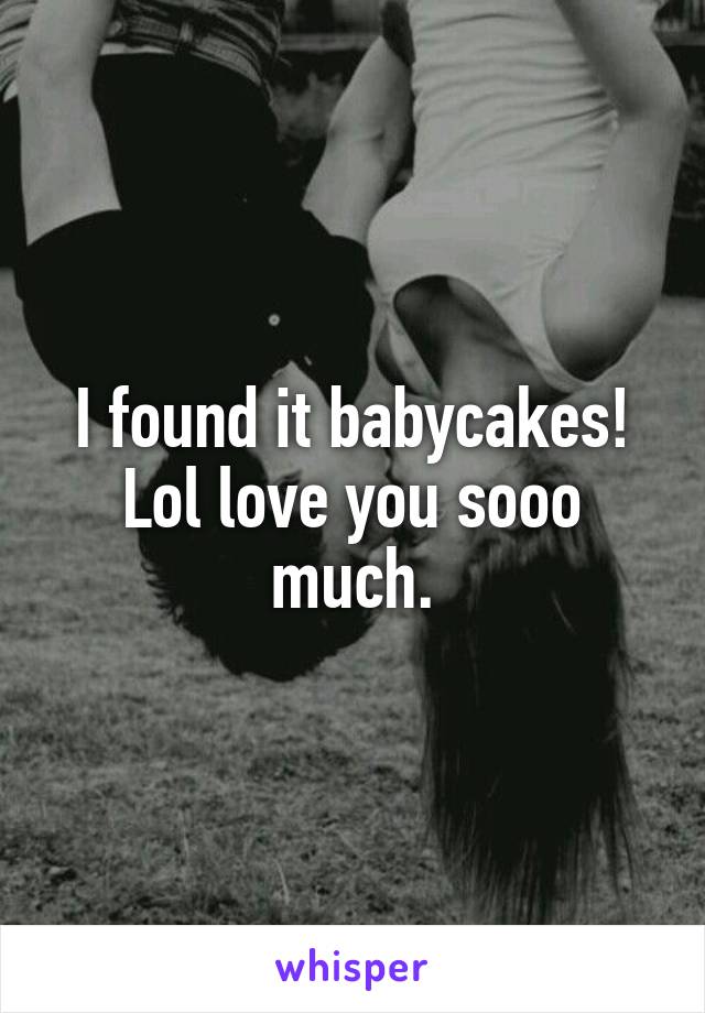 I found it babycakes! Lol love you sooo much.