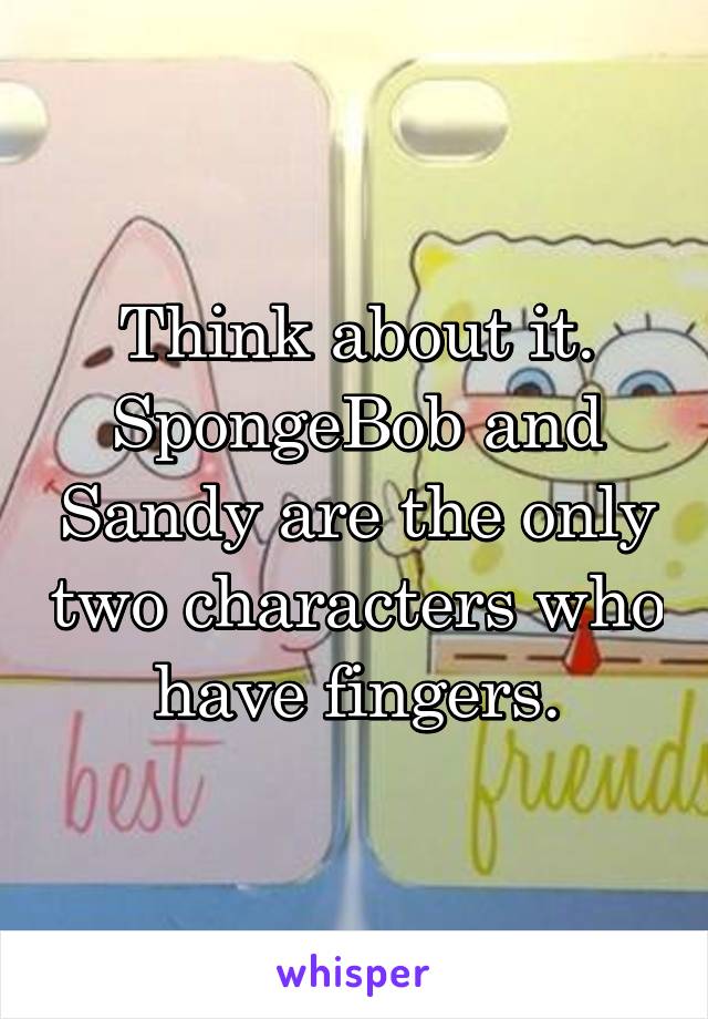 Think about it. SpongeBob and Sandy are the only two characters who have fingers.