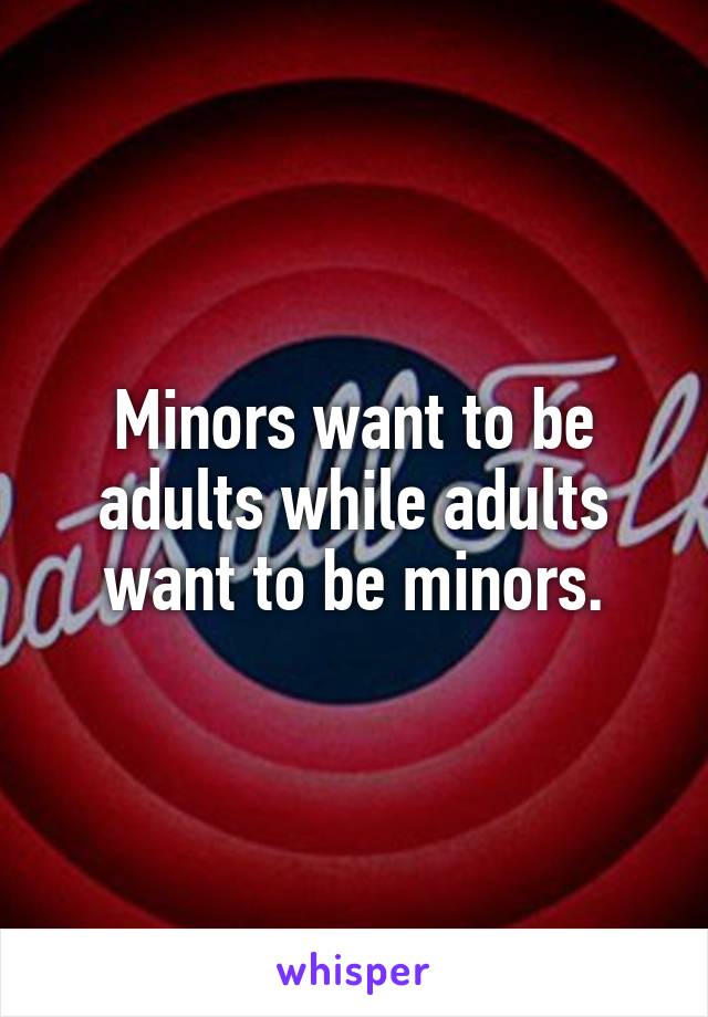 Minors want to be adults while adults want to be minors.