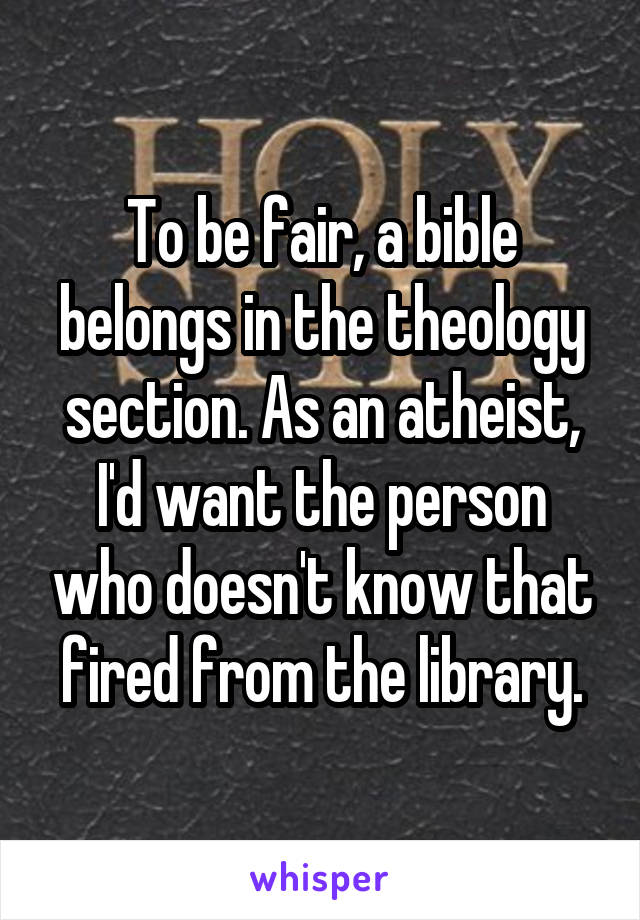 To be fair, a bible belongs in the theology section. As an atheist, I'd want the person who doesn't know that fired from the library.