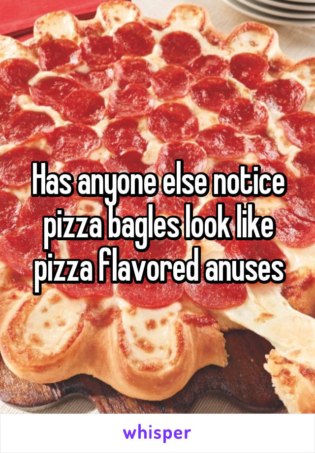 Has anyone else notice pizza bagles look like pizza flavored anuses