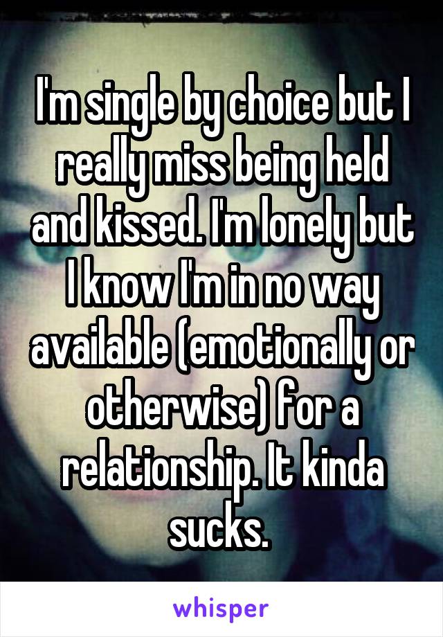 I'm single by choice but I really miss being held and kissed. I'm lonely but I know I'm in no way available (emotionally or otherwise) for a relationship. It kinda sucks. 