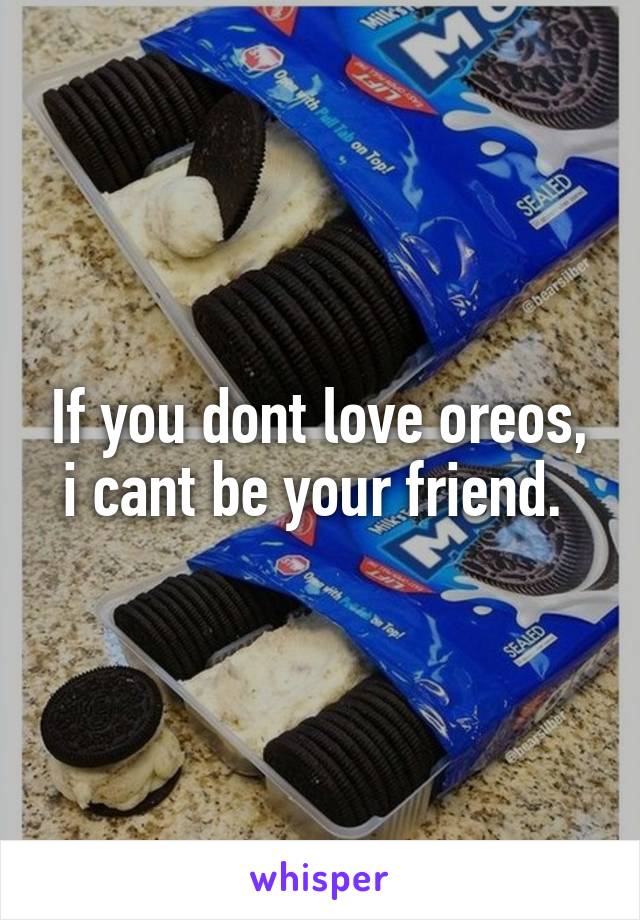 If you dont love oreos, i cant be your friend. 